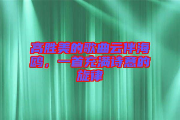 高勝美的歌曲云伴海鷗，一首充滿(mǎn)詩(shī)意的旋律