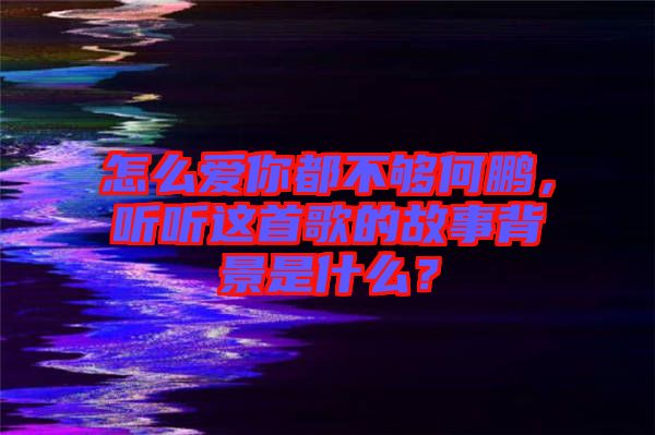 怎么愛你都不夠何鵬，聽聽這首歌的故事背景是什么？