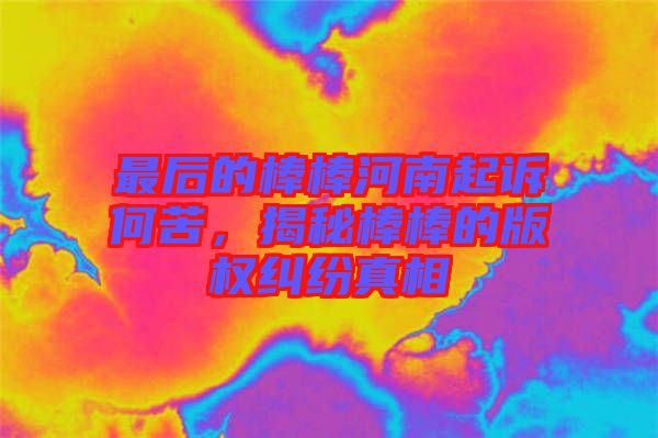 最后的棒棒河南起訴何苦，揭秘棒棒的版權(quán)糾紛真相