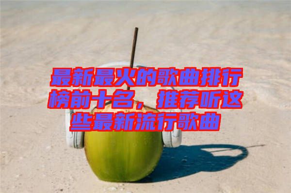 最新最火的歌曲排行榜前十名，推薦聽(tīng)這些最新流行歌曲