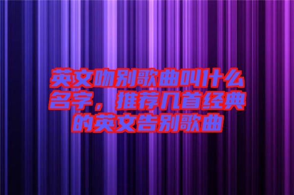英文吻別歌曲叫什么名字，推薦幾首經(jīng)典的英文告別歌曲