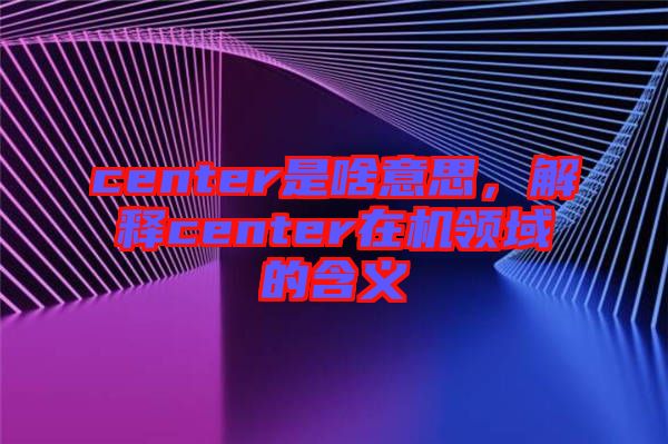 center是啥意思，解釋center在機領(lǐng)域的含義
