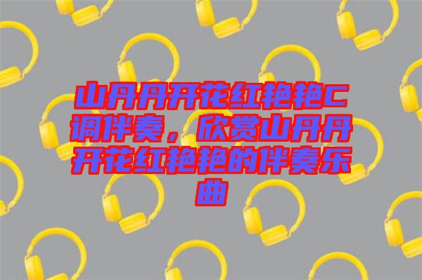 山丹丹開花紅艷艷C調伴奏，欣賞山丹丹開花紅艷艷的伴奏樂曲