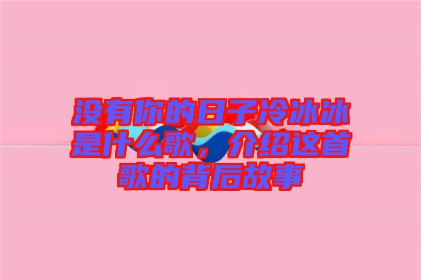 沒有你的日子冷冰冰是什么歌，介紹這首歌的背后故事