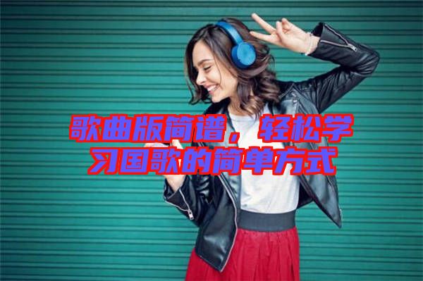 歌曲版簡(jiǎn)譜，輕松學(xué)習(xí)國(guó)歌的簡(jiǎn)單方式