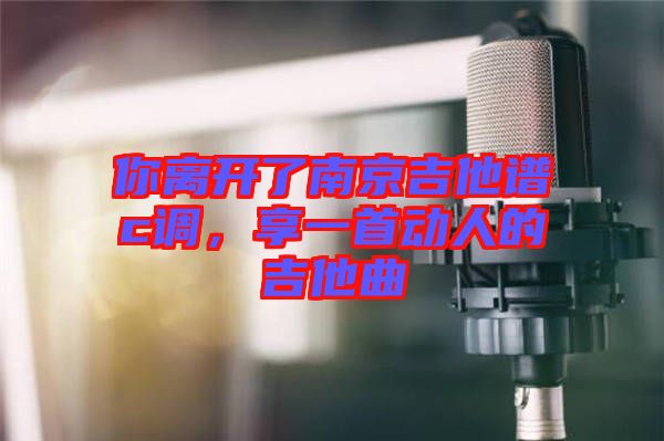你離開了南京吉他譜c調(diào)，享一首動人的吉他曲