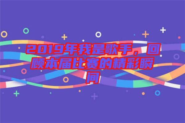 2019年我是歌手，回顧本屆比賽的精彩瞬間