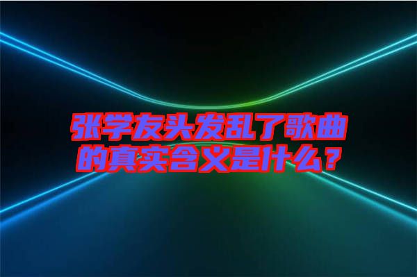 張學(xué)友頭發(fā)亂了歌曲的真實含義是什么？