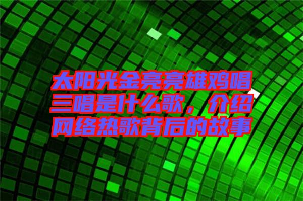 太陽(yáng)光金亮亮雄雞唱三唱是什么歌，介紹網(wǎng)絡(luò)熱歌背后的故事