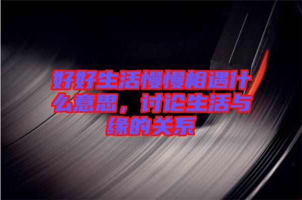 好好生活慢慢相遇什么意思，討論生活與緣的關(guān)系