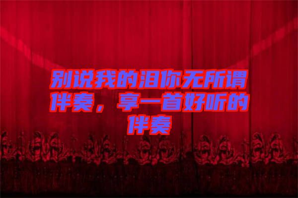 別說(shuō)我的淚你無(wú)所謂伴奏，享一首好聽(tīng)的伴奏