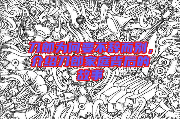 刀郎為何要不辭而別，介紹刀郎家庭背后的故事