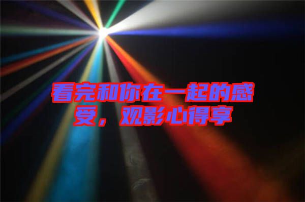 看完和你在一起的感受，觀影心得享