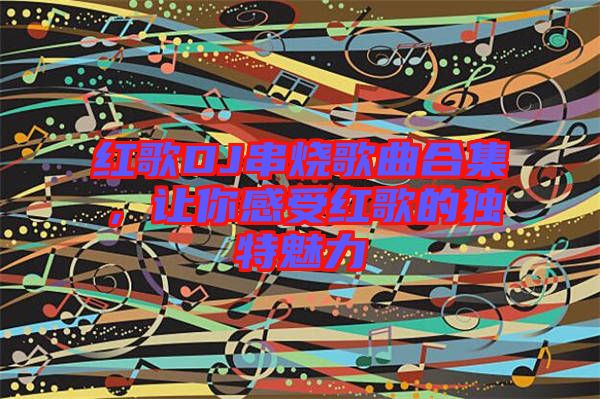 紅歌DJ串燒歌曲合集，讓你感受紅歌的獨特魅力