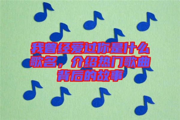 我曾經(jīng)愛過你是什么歌名，介紹熱門歌曲背后的故事