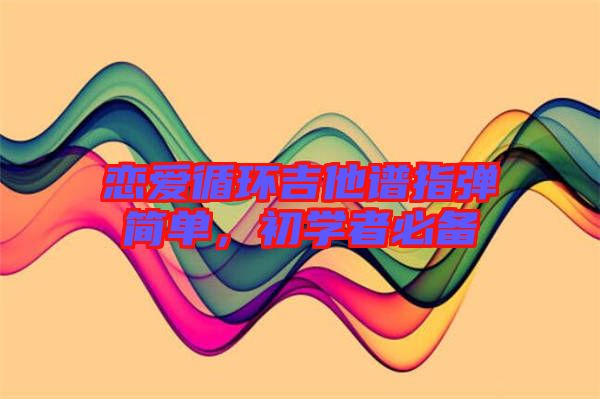 戀愛(ài)循環(huán)吉他譜指彈簡(jiǎn)單，初學(xué)者必備