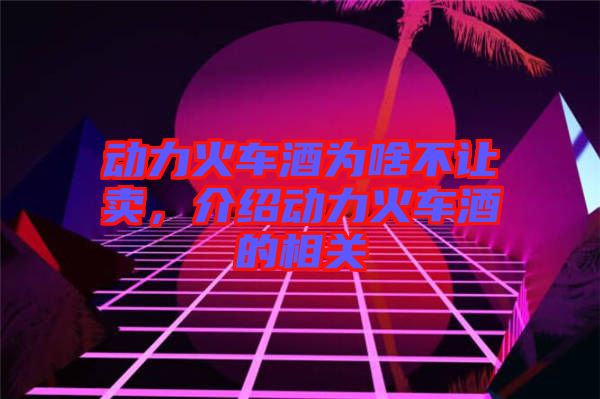 動(dòng)力火車酒為啥不讓賣，介紹動(dòng)力火車酒的相關(guān)