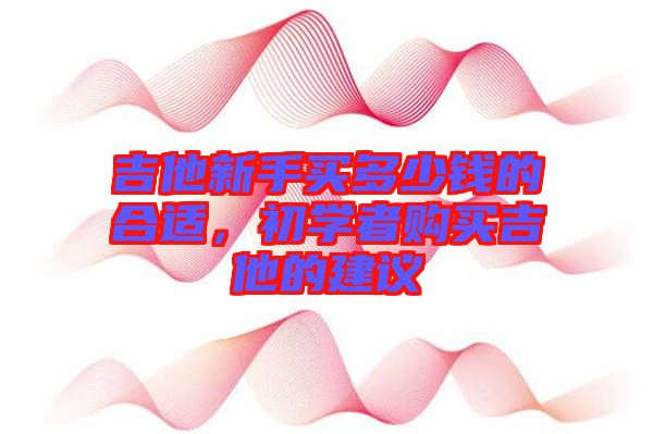 吉他新手買多少錢的合適，初學(xué)者購買吉他的建議