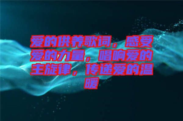 愛(ài)的供養(yǎng)歌詞，感受愛(ài)的力量，唱響愛(ài)的主旋律，傳遞愛(ài)的溫暖