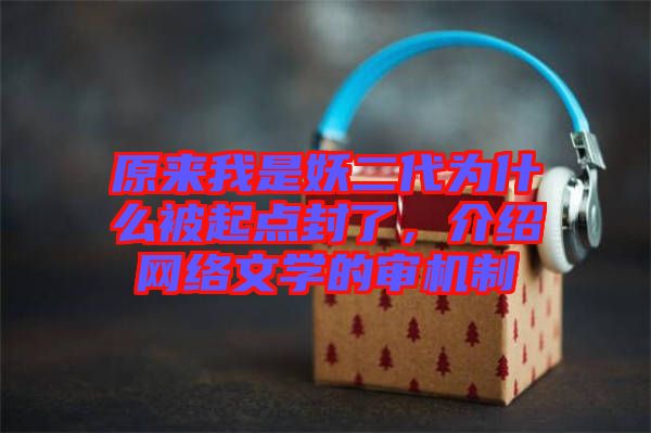 原來我是妖二代為什么被起點(diǎn)封了，介紹網(wǎng)絡(luò)文學(xué)的審機(jī)制