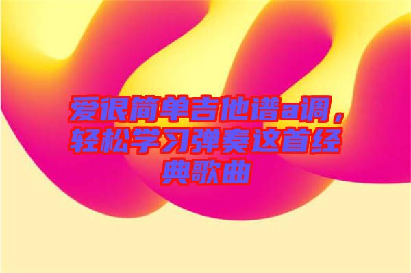 愛很簡單吉他譜a調(diào)，輕松學(xué)習(xí)彈奏這首經(jīng)典歌曲