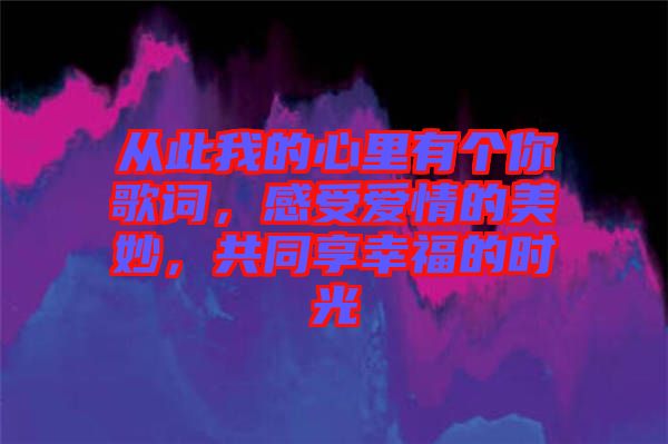 從此我的心里有個你歌詞，感受愛情的美妙，共同享幸福的時光