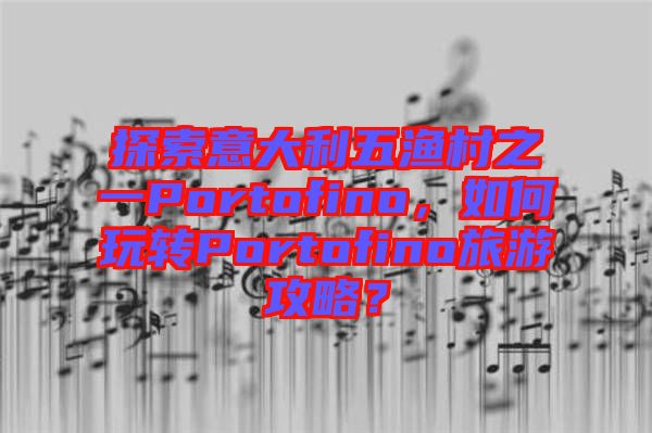 探索意大利五漁村之一Portofino，如何玩轉(zhuǎn)Portofino旅游攻略？