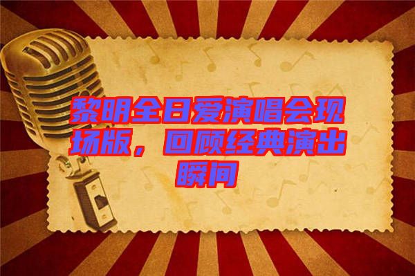 黎明全日愛演唱會現(xiàn)場版，回顧經(jīng)典演出瞬間