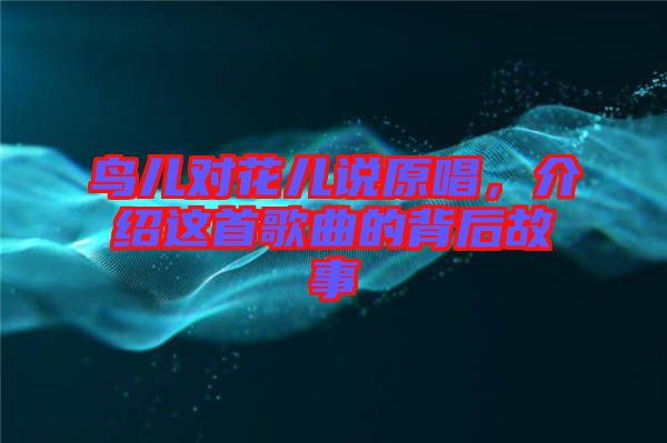 鳥(niǎo)兒對(duì)花兒說(shuō)原唱，介紹這首歌曲的背后故事