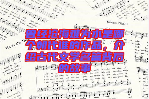 曾經滄海難為水是哪個朝代誰的作品，介紹古代文學名篇背后的故事