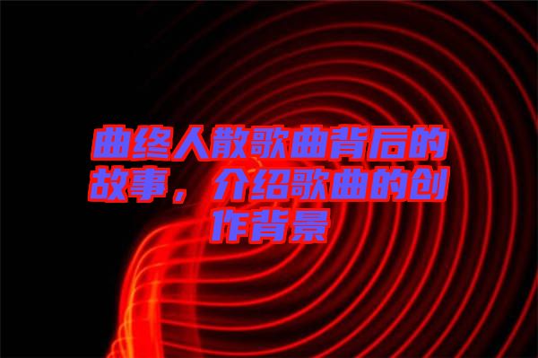 曲終人散歌曲背后的故事，介紹歌曲的創(chuàng)作背景