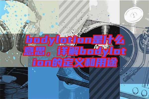 bodylotion是什么意思，詳解bodylotion的定義和用途