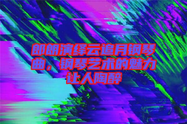 郎朗演繹云追月鋼琴曲，鋼琴藝術(shù)的魅力讓人陶醉