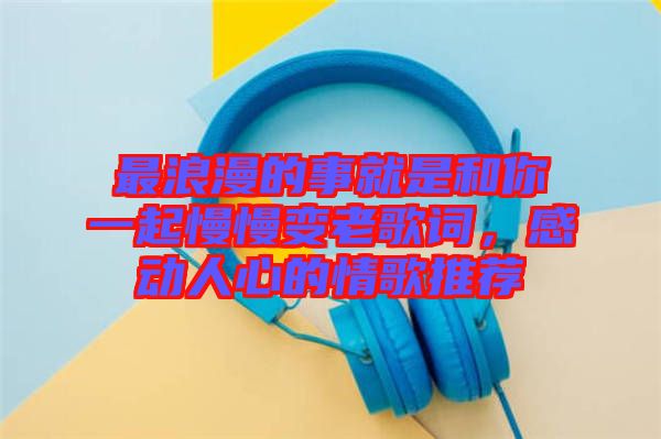最浪漫的事就是和你一起慢慢變老歌詞，感動人心的情歌推薦