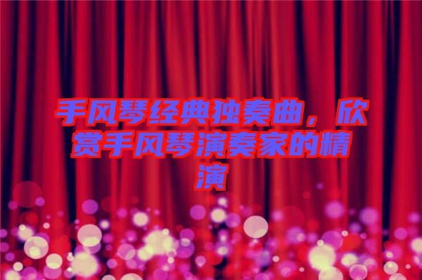 手風(fēng)琴經(jīng)典獨(dú)奏曲，欣賞手風(fēng)琴演奏家的精演