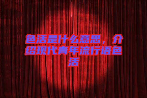 色活是什么意思，介紹現(xiàn)代青年流行語(yǔ)色活