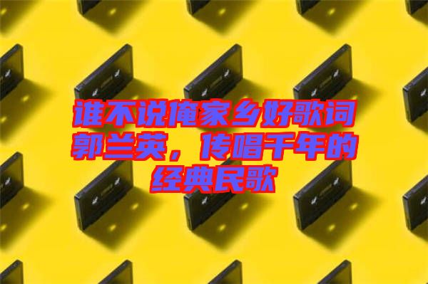誰不說俺家鄉(xiāng)好歌詞郭蘭英，傳唱千年的經(jīng)典民歌