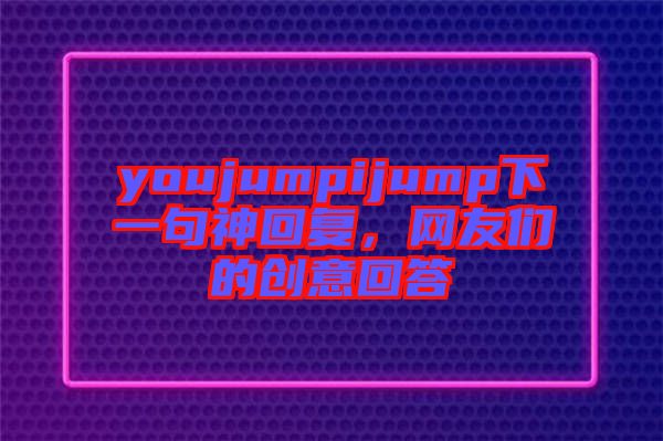 youjumpijump下一句神回復(fù)，網(wǎng)友們的創(chuàng)意回答
