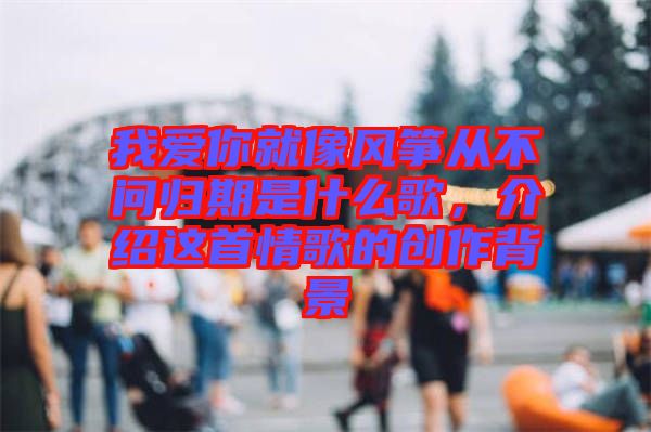 我愛(ài)你就像風(fēng)箏從不問(wèn)歸期是什么歌，介紹這首情歌的創(chuàng)作背景