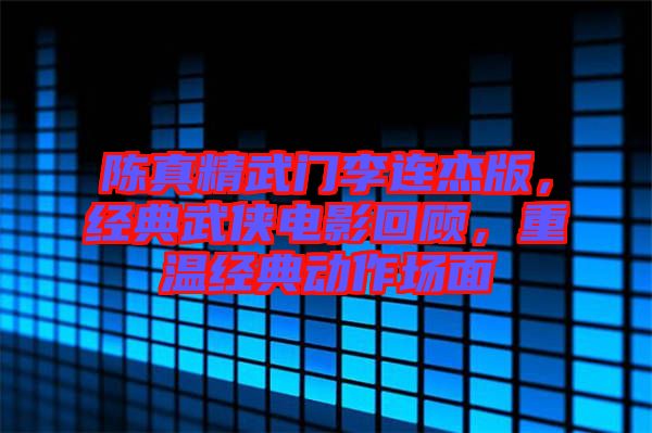 陳真精武門(mén)李連杰版，經(jīng)典武俠電影回顧，重溫經(jīng)典動(dòng)作場(chǎng)面