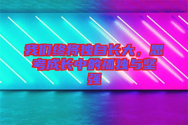 我們終將獨(dú)自長(zhǎng)大，思考成長(zhǎng)中的孤獨(dú)與堅(jiān)強(qiáng)