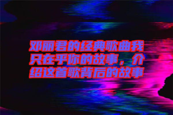 鄧麗君的經(jīng)典歌曲我只在乎你的故事，介紹這首歌背后的故事