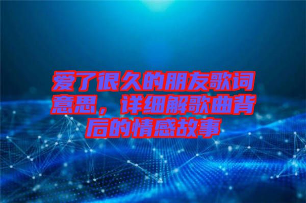 愛(ài)了很久的朋友歌詞意思，詳細(xì)解歌曲背后的情感故事