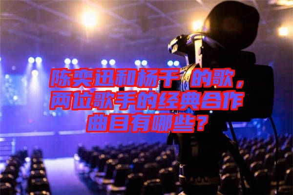 陳奕迅和楊千嬅的歌，兩位歌手的經(jīng)典合作曲目有哪些？