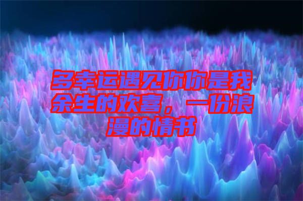 多幸運(yùn)遇見你你是我余生的歡喜，一份浪漫的情書