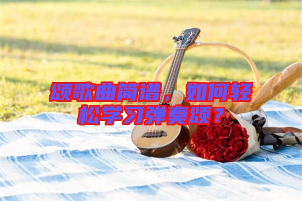 頌歌曲簡譜，如何輕松學(xué)習(xí)彈奏頌？
