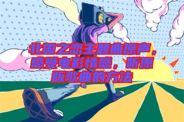 北國之戀主題曲原聲，感受電影情感，聽原版歌曲的方法