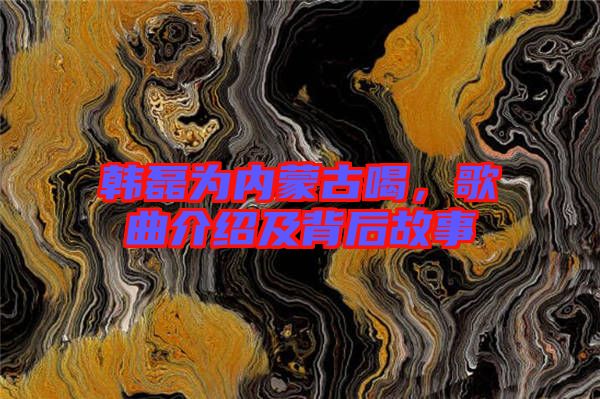 韓磊為內(nèi)蒙古喝，歌曲介紹及背后故事
