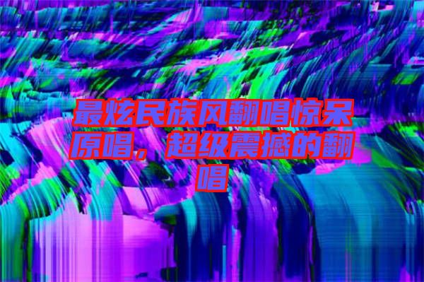 最炫民族風(fēng)翻唱驚呆原唱，超級(jí)震撼的翻唱