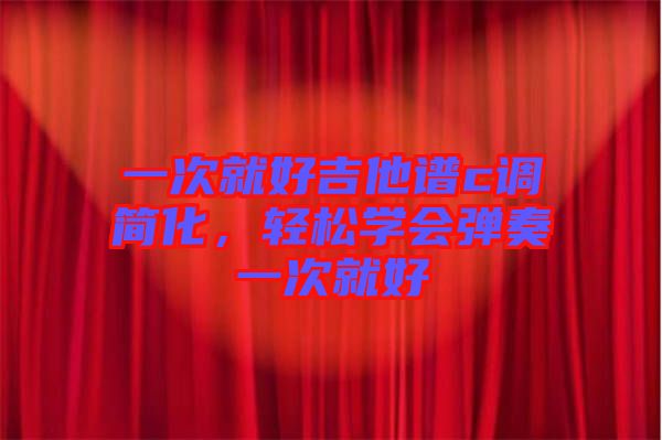 一次就好吉他譜c調(diào)簡(jiǎn)化，輕松學(xué)會(huì)彈奏一次就好